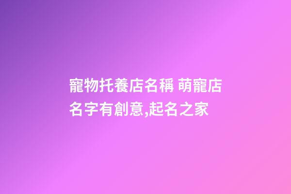 寵物托養店名稱 萌寵店名字有創意,起名之家-第1張-店鋪起名-玄機派